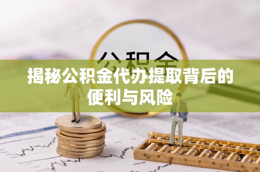 海城揭秘公积金代办提取背后的便利与风险