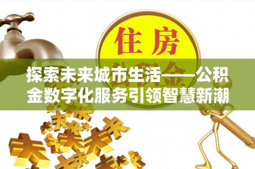 海城探索未来城市生活——公积金数字化服务引领智慧新潮流