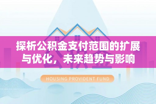 海城探析公积金支付范围的扩展与优化，未来趋势与影响
