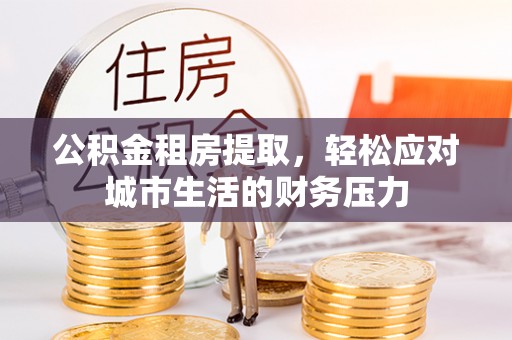 海城公积金租房提取，轻松应对城市生活的财务压力