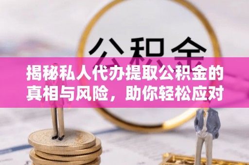 海城揭秘私人代办提取公积金的真相与风险，助你轻松应对资金难题