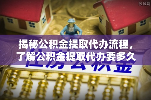 海城揭秘公积金提取代办流程，了解公积金提取代办要多久的关键因素