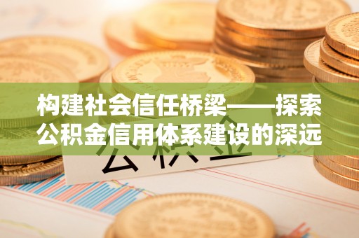 海城构建社会信任桥梁——探索公积金信用体系建设的深远意义