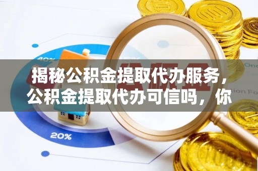 海城揭秘公积金提取代办服务，公积金提取代办可信吗，你需要知道的真相
