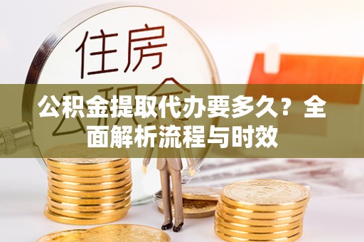 海城公积金提取代办要多久？全面解析流程与时效