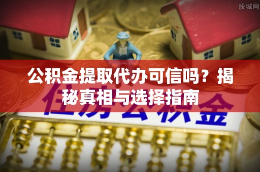 海城公积金提取代办可信吗？揭秘真相与选择指南