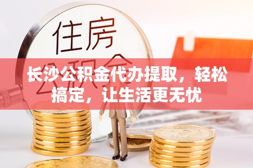 海城长沙公积金代办提取，轻松搞定，让生活更无忧