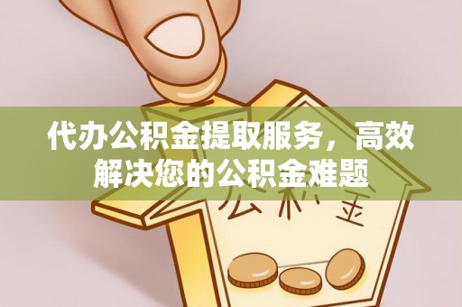 海城代办公积金提取服务，高效解决您的公积金难题