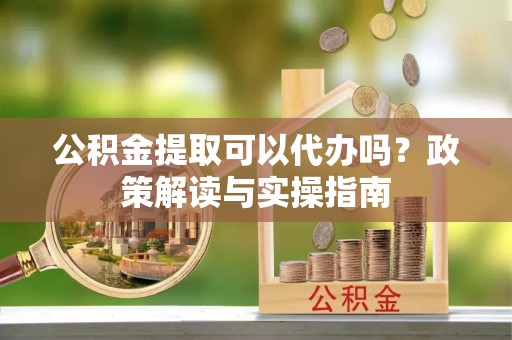 海城公积金提取可以代办吗？政策解读与实操指南