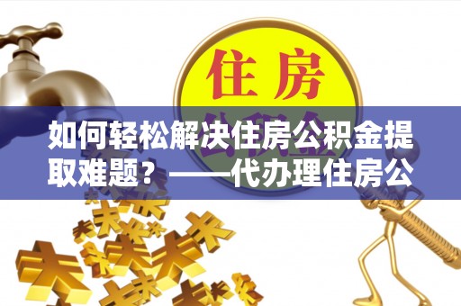 海城如何轻松解决住房公积金提取难题？——代办理住房公积金提取服务解析