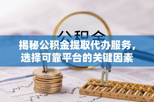 海城揭秘公积金提取代办服务，选择可靠平台的关键因素
