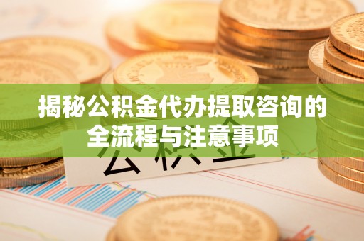 海城揭秘公积金代办提取咨询的全流程与注意事项