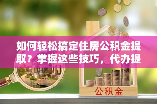 海城如何轻松搞定住房公积金提取？掌握这些技巧，代办提取住房公积金不再难