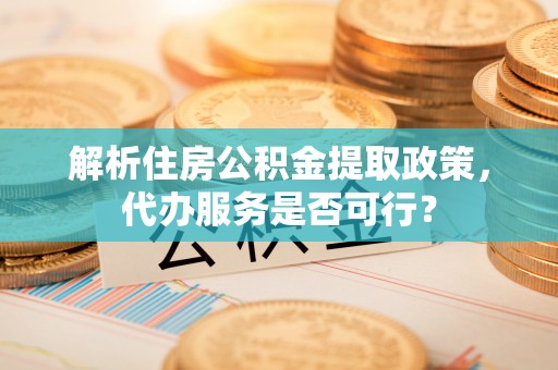 海城解析住房公积金提取政策，代办服务是否可行？