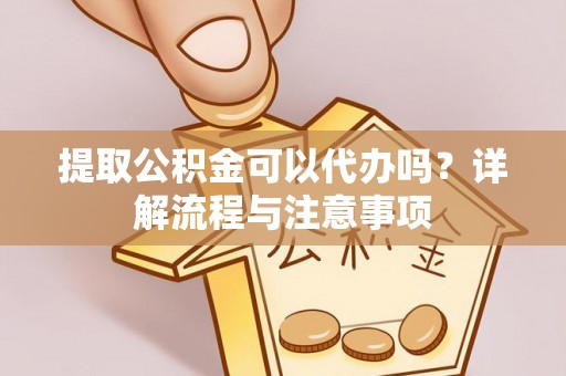 海城提取公积金可以代办吗？详解流程与注意事项