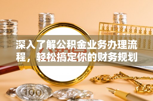 海城深入了解公积金业务办理流程，轻松搞定你的财务规划