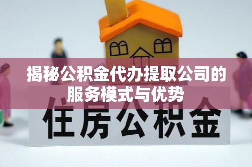 海城揭秘公积金代办提取公司的服务模式与优势