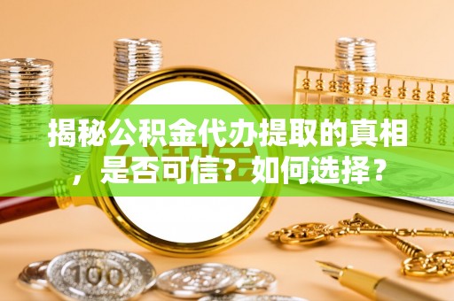 海城揭秘公积金代办提取的真相，是否可信？如何选择？