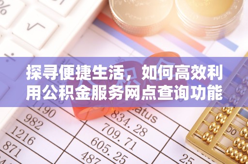 海城探寻便捷生活，如何高效利用公积金服务网点查询功能