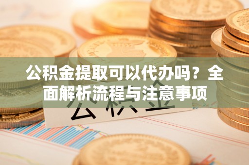 海城公积金提取可以代办吗？全面解析流程与注意事项