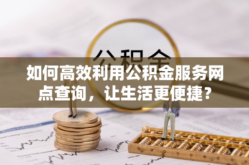 海城如何高效利用公积金服务网点查询，让生活更便捷？