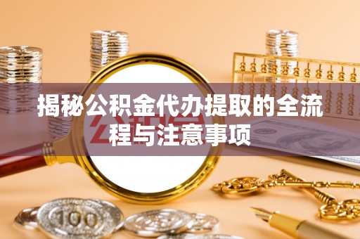 海城揭秘公积金代办提取的全流程与注意事项