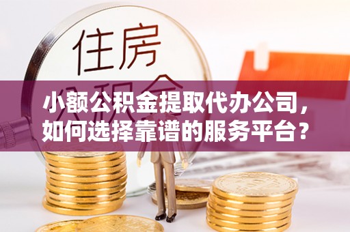 海城小额公积金提取代办公司，如何选择靠谱的服务平台？