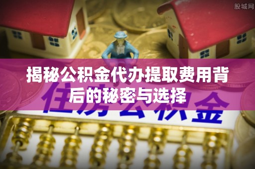 海城揭秘公积金代办提取费用背后的秘密与选择