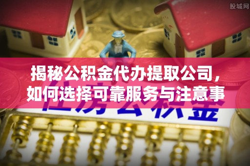 海城揭秘公积金代办提取公司，如何选择可靠服务与注意事项