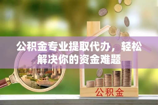 海城公积金专业提取代办，轻松解决你的资金难题