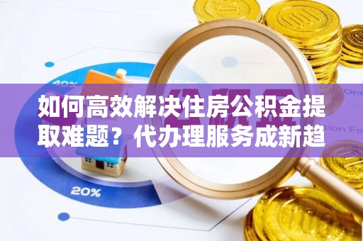 海城如何高效解决住房公积金提取难题？代办理服务成新趋势