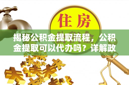 海城揭秘公积金提取流程，公积金提取可以代办吗？详解政策与实操技巧