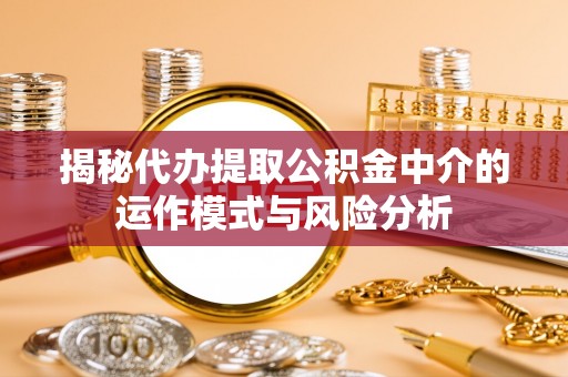 海城揭秘代办提取公积金中介的运作模式与风险分析