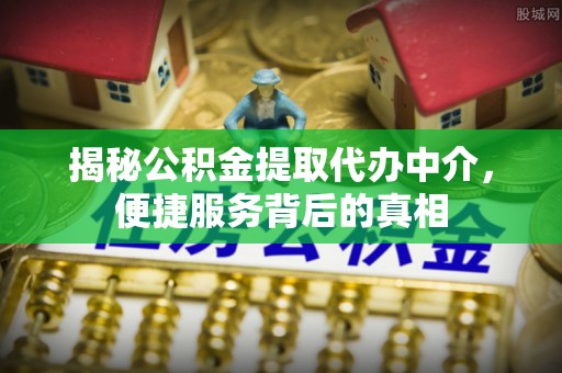 海城揭秘公积金提取代办中介，便捷服务背后的真相