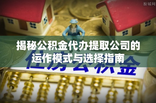 海城揭秘公积金代办提取公司的运作模式与选择指南
