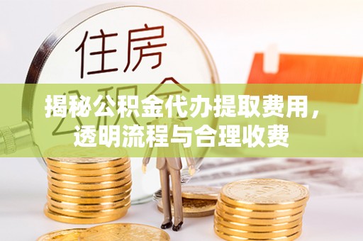 海城揭秘公积金代办提取费用，透明流程与合理收费
