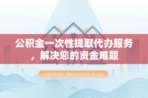 海城公积金一次性提取代办服务，解决您的资金难题