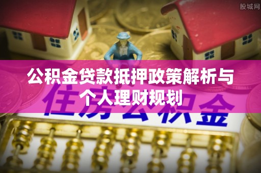 海城公积金贷款抵押政策解析与个人理财规划