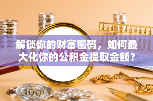 海城解锁你的财富密码，如何最大化你的公积金提取金额？