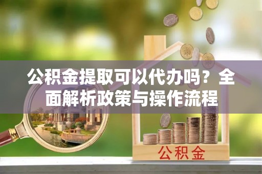 海城公积金提取可以代办吗？全面解析政策与操作流程
