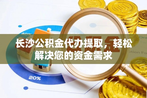 海城长沙公积金代办提取，轻松解决您的资金需求