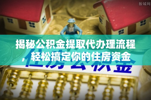 海城揭秘公积金提取代办理流程，轻松搞定你的住房资金