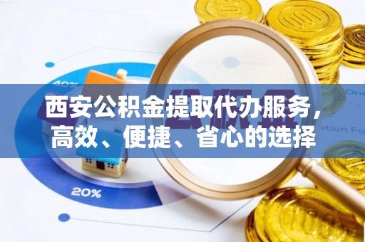 海城西安公积金提取代办服务，高效、便捷、省心的选择