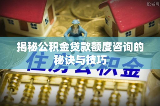 海城揭秘公积金贷款额度咨询的秘诀与技巧