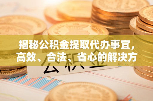 海城揭秘公积金提取代办事宜，高效、合法、省心的解决方案