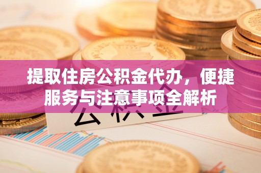 海城提取住房公积金代办，便捷服务与注意事项全解析