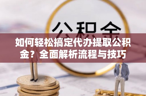 海城如何轻松搞定代办提取公积金？全面解析流程与技巧