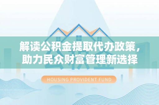 海城解读公积金提取代办政策，助力民众财富管理新选择