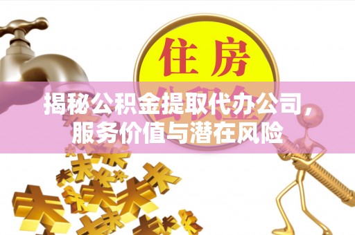海城揭秘公积金提取代办公司，服务价值与潜在风险