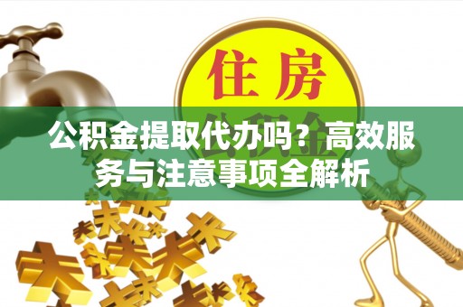 海城公积金提取代办吗？高效服务与注意事项全解析